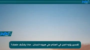تفسير رؤية الجن في المنام على هيئة إنسان.. ماذا يكشف حلمك؟